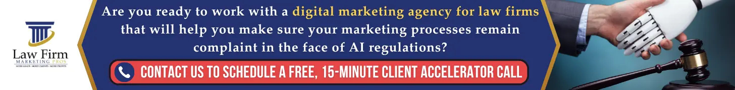 Shifting Regulations of AI Processes in Society at Large May Inform Future AI Regulations for Law Firms 4 Are you ready to work with a digital marketing agency for law firms that will help you make sure your marketing processes remain complaint in the face of AI regulations